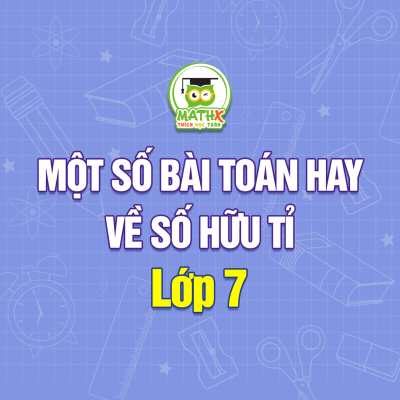 MỘT SỐ BÀI TOÁN HAY VỀ SỐ HỮU TỈ LỚP 7