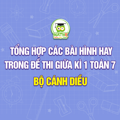 TỔNG HỢP CÁC BÀI HÌNH HAY TRONG ĐỀ THI GIỮA KÌ 1 TOÁN 7  BỘ CÁNH DIỀU