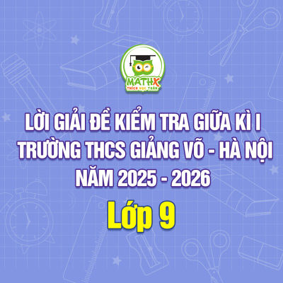 LỜI GIẢI ĐỀ KIỂM TRA GIỮA HỌC KÌ 1 TRƯỜNG THCS GIẢNG VÕ - HÀ NỘI NĂM 2025 - 2026
