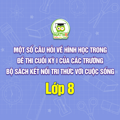 MỘT SỐ CÂU HỎI HÌNH HỌC TRONG ĐỀ THI CUỐI KÌ I LỚP 8 CỦA CÁC TRƯỜNG (BỘ SÁCH: KẾT NỐI TRI THỨC VỚI CUỘC SỐNG)