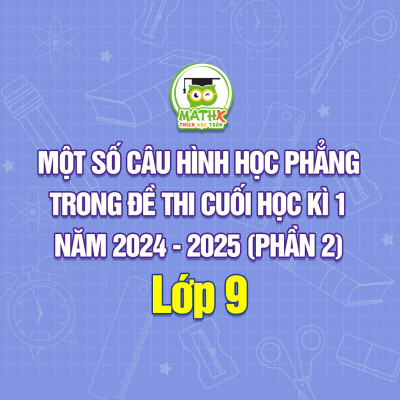 MỘT SỐ CÂU HÌNH HỌC PHẲNG TRONG ĐỀ THI CUỐI HỌC KÌ 1 LỚP 9 NĂM 2024 - 2025 (PHẦN 2)