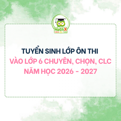 TUYỂN SINH LỚP ÔN THI VÀO LỚP 6 CHUYÊN, CHỌN, CLC NĂM HỌC 2026 - 2027