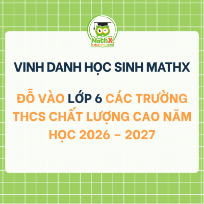 VINH DANH HỌC SINH MATHX ĐỖ VÀO LỚP 6 CÁC TRƯỜNG THCS CHẤT LƯỢNG CAO NĂM HỌC 2026 – 2027