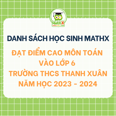 TỔNG HỢP DANH SÁCH HỌC SINH KHOÁ 2023-2024 ĐẠT ĐIỂM CAO MÔN TOÁN VÀO LỚP 6 TRƯỜNG THCS THANH XUÂN