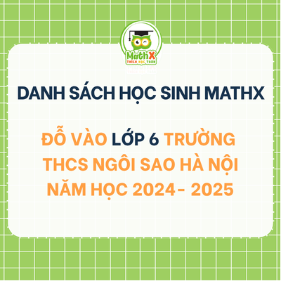 TỔNG HỢP DANH SÁCH HỌC SINH KHOÁ 2024-2025 ĐỖ VÀO LỚP 6 TRƯỜNG NGÔI SAO HÀ NỘI