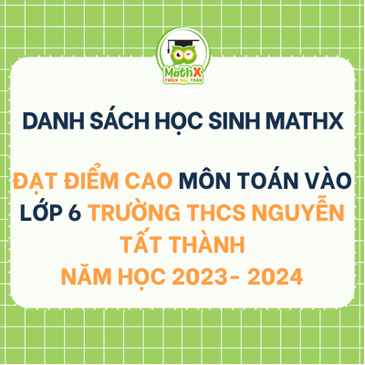 TỔNG HỢP DANH SÁCH HỌC SINH KHOÁ 2023-2024 ĐẠT ĐIỂM CAO MÔN TOÁN VÀO LỚP 6 TRƯỜNG THCS NGUYỄN TẤT THÀNH 