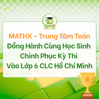 MATHX – Trung Tâm Toán Online Đồng Hành Cùng Học Sinh Chinh Phục Kỳ Thi Vào Lớp 6 CLC Hồ Chí Minh