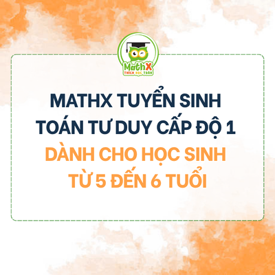 MATHX TUYỂN SINH LỚP TOÁN TƯ DUY CẤP ĐỘ 1 ONLINE DÀNH CHO HỌC SINH TỪ 5 ĐẾN 6 TUỔI