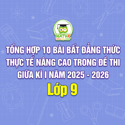 TỔNG HỢP 10 BÀI BẤT ĐẲNG THỨC THỰC TẾ NÂNG CAO TRONG ĐỀ THI GIỮA KÌ I NĂM 2025 - 2026 LỚP 9