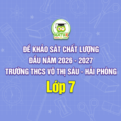 ĐỀ KHẢO SÁT CHẤT LƯỢNG ĐẦU NĂM 2026 - 2027 TRƯỜNG THCS VÕ THỊ SÁU – HẢI PHÒNG LỚP 7